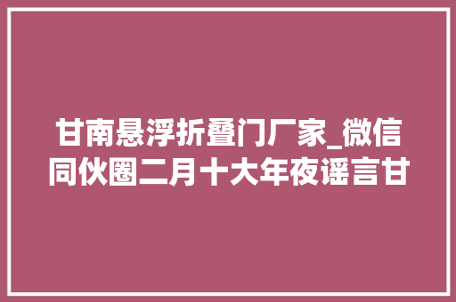 甘南悬浮折叠门厂家_微信同伙圈二月十大年夜谣言甘南地区现漂浮汽车粉丝是塑料做的