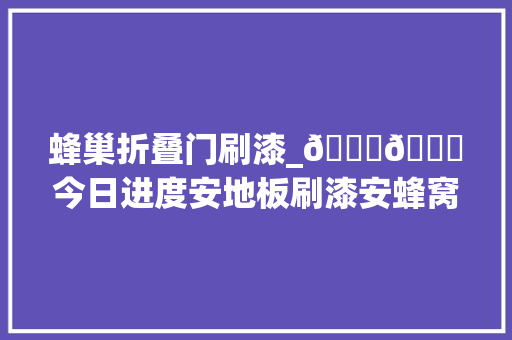 蜂巢折叠门刷漆_🎀🎀今日进度安地板刷漆安蜂窝吊顶