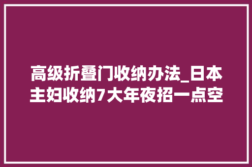 高级折叠门收纳办法_日本主妇收纳7大年夜招一点空间都不浪费这收纳功力其实佩服