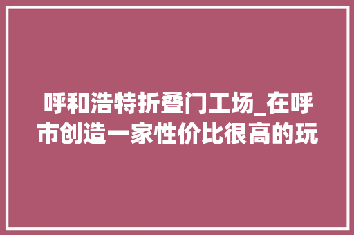 呼和浩特折叠门工场_在呼市创造一家性价比很高的玩具工厂店玩具店