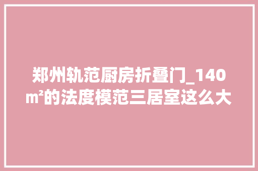 郑州轨范厨房折叠门_140㎡的法度模范三居室这么大年夜的厨房炒菜都成了享受