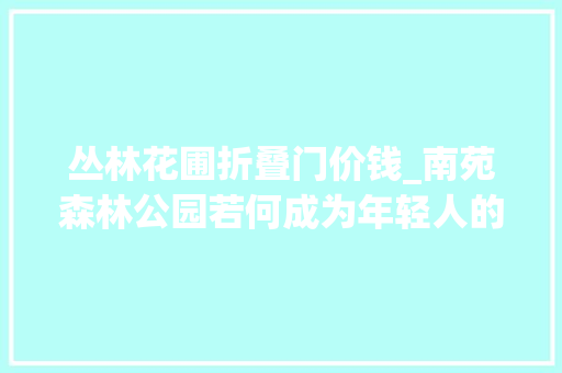 丛林花圃折叠门价钱_南苑森林公园若何成为年轻人的天空之城