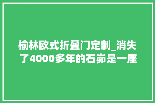 榆林欧式折叠门定制_消失了4000多年的石峁是一座什么样的城池一项史前考古