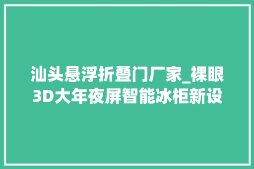 汕头悬浮折叠门厂家_裸眼3D大年夜屏智能冰柜新设备投放汕头街头巷尾引围不雅观