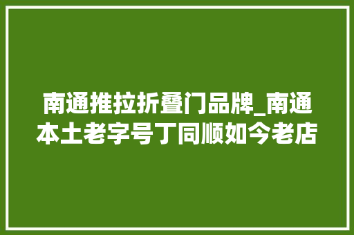 南通推拉折叠门品牌_南通本土老字号丁同顺如今老店新开坚持十年前的价格