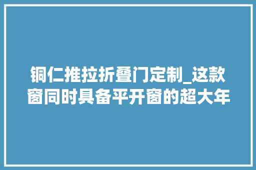 铜仁推拉折叠门定制_这款窗同时具备平开窗的超大年夜视野推拉窗的超宽通风封阳