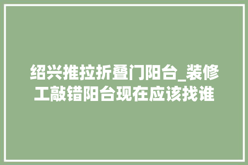 绍兴推拉折叠门阳台_装修工敲错阳台现在应该找谁