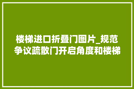 楼梯进口折叠门图片_规范争议疏散门开启角度和楼梯平台有效宽度的相关问题