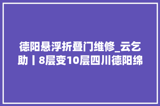 德阳悬浮折叠门维修_云乞助丨8层变10层四川德阳绵竹市一小区56户顶楼住户违规加盖当地回应正在查询访问