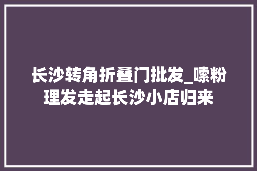 长沙转角折叠门批发_嗦粉理发走起长沙小店归来