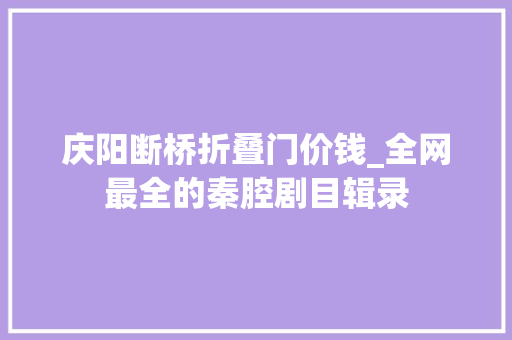 庆阳断桥折叠门价钱_全网最全的秦腔剧目辑录