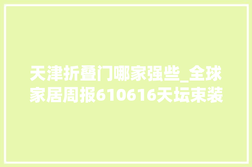 天津折叠门哪家强些_全球家居周报610616天坛束装外拓天津业之峰环保新承诺万华禾喷鼻香宣告人造板无醛添加企标飞宇门窗计策新品