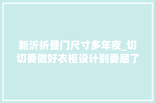 新沂折叠门尺寸多年夜_切切要做好衣柜设计别委屈了你上万块的皮大年夜衣衣柜的一些尺寸