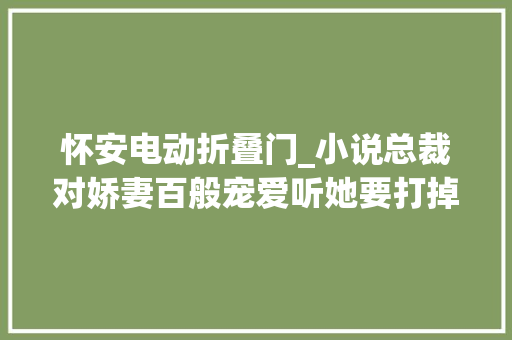 怀安电动折叠门_小说总裁对娇妻百般宠爱听她要打掉落他们的孩子瞬间心冷了