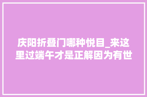 庆阳折叠门哪种悦目_来这里过端午才是正解因为有世界上最大年夜的喷鼻香包