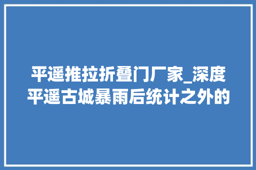 平遥推拉折叠门厂家_深度平遥古城暴雨后统计之外的损失