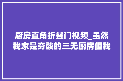 厨房直角折叠门视频_虽然我家是穷酸的三无厨房但我尽力做到整整洁齐吧😄厨