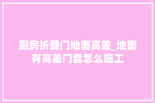 厨房折叠门地面高差_地面有高差门套怎么施工