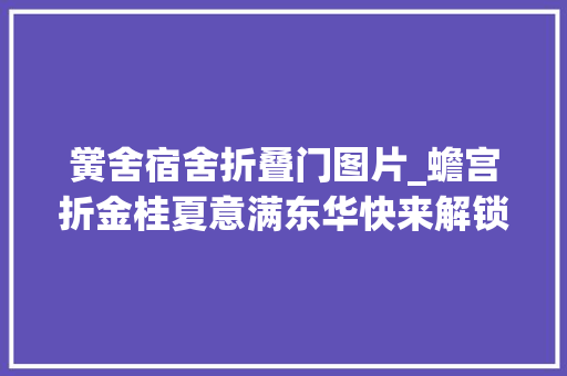 黉舍宿舍折叠门图片_蟾宫折金桂夏意满东华快来解锁大年夜学生活体验卡