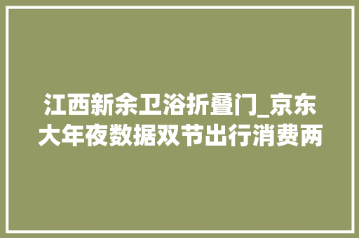 江西新余卫浴折叠门_京东大年夜数据双节出行消费两旺不雅光家电等五大年夜板块拉动增长