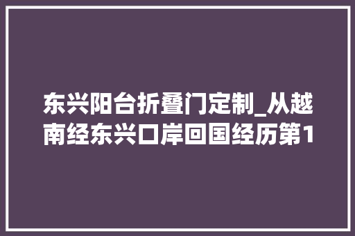 东兴阳台折叠门定制_从越南经东兴口岸回国经历第1篇小攻略欲望对想回国的有用