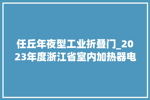 任丘年夜型工业折叠门_2023年度浙江省室内加热器电热暖手器毛针织品等27种流利领域产品质量监督抽查情况的通知布告