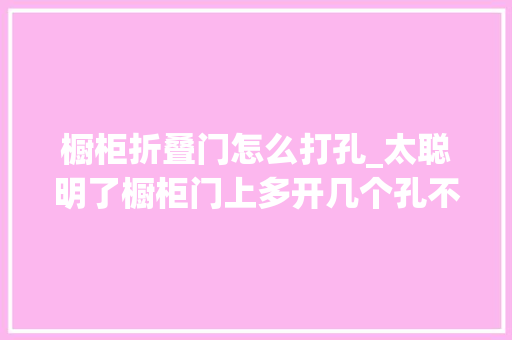 橱柜折叠门怎么打孔_太聪明了橱柜门上多开几个孔不吸潮透气还时尚回家就挖孔