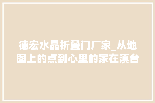 德宏水晶折叠门厂家_从地图上的点到心里的家在滇台商创业记