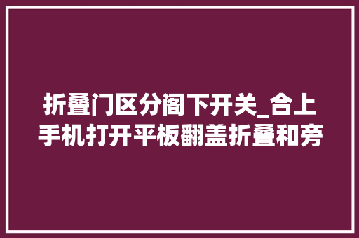 折叠门区分阁下开关_合上手机打开平板翻盖折叠和旁边折叠屏体验有哪些差异