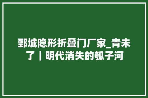 鄄城隐形折叠门厂家_青未了｜明代消失的瓠子河