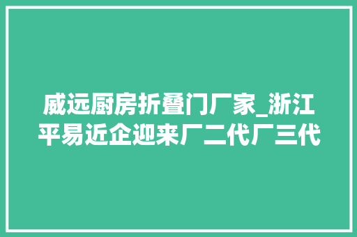 威远厨房折叠门厂家_浙江平易近企迎来厂二代厂三代接班潮新生代掌门人有何不一样