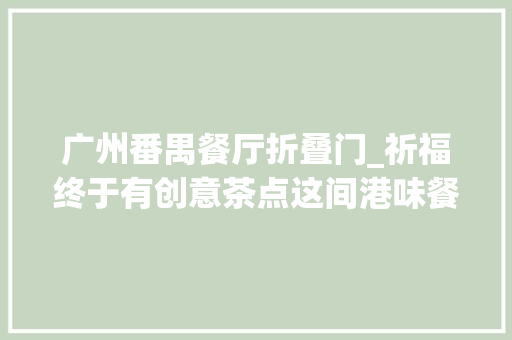 广州番禺餐厅折叠门_祈福终于有创意茶点这间港味餐厅新式菜一周吃七天都吃不完