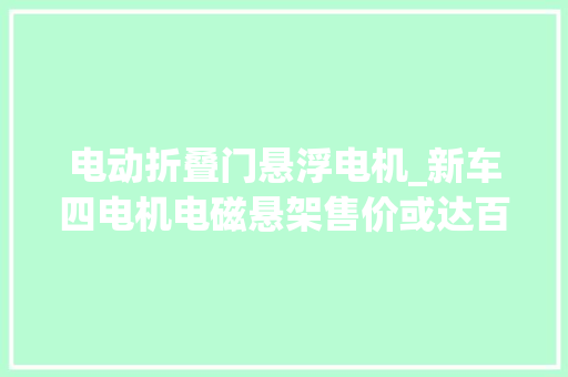 电动折叠门悬浮电机_新车四电机电磁悬架售价或达百万级仰望U7亮相粤港澳车展