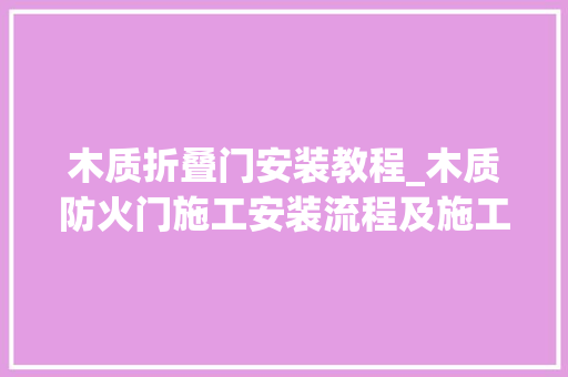 木质折叠门安装教程_木质防火门施工安装流程及施工方法