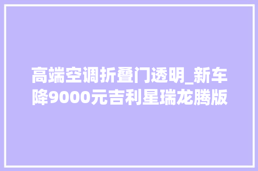 高端空调折叠门透明_新车降9000元吉利星瑞龙腾版到店售997万元选它照样秦L