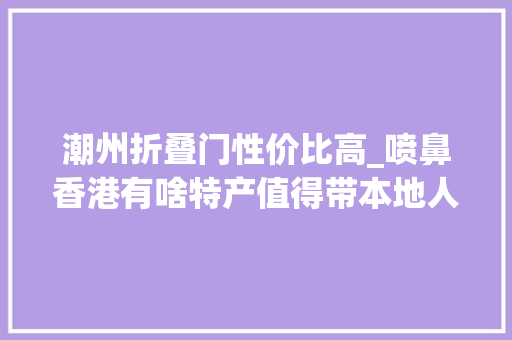 潮州折叠门性价比高_喷鼻香港有啥特产值得带本地人推荐这10样物美价廉送礼不丢面