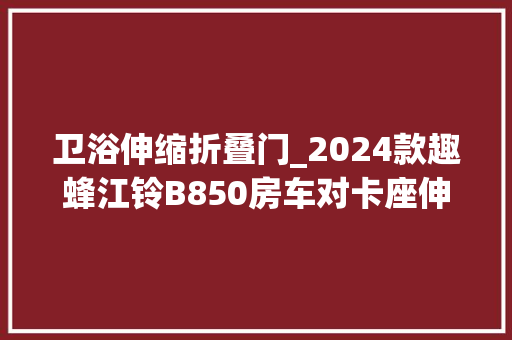 卫浴伸缩折叠门_2024款趣蜂江铃B850房车对卡座伸缩卫浴间构造弹性空间兼顾商旅