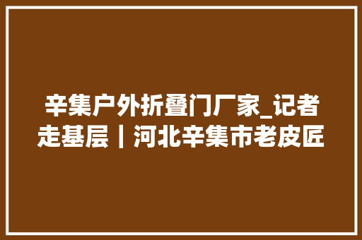 辛集户外折叠门厂家_记者走基层｜河北辛集市老皮匠直播间里抢商机