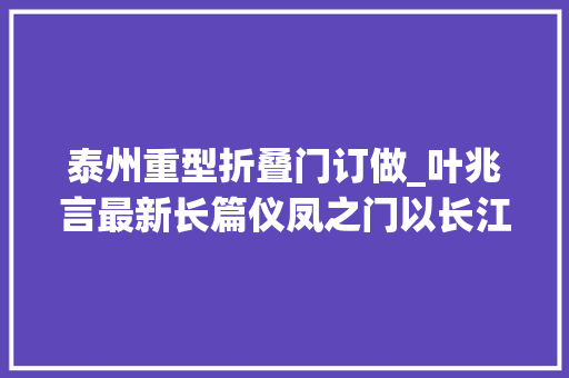 泰州重型折叠门订做_叶兆言最新长篇仪凤之门以长江视野更新南京书写