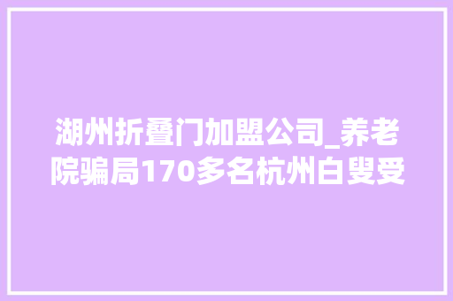 湖州折叠门加盟公司_养老院骗局170多名杭州白叟受愚1400多万有人只得卖房治病