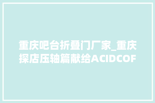 重庆吧台折叠门厂家_重庆探店压轴篇献给ACIDCOFFEE手冲专门店