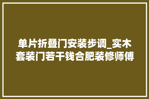 单片折叠门安装步调_实木套装门若干钱合肥装修师傅分享实木套装门安装方法