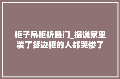 柜子吊柜折叠门_据说家里装了餐边柜的人都哭惨了