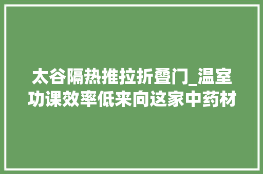 太谷隔热推拉折叠门_温室功课效率低来向这家中药材家当示范区进修