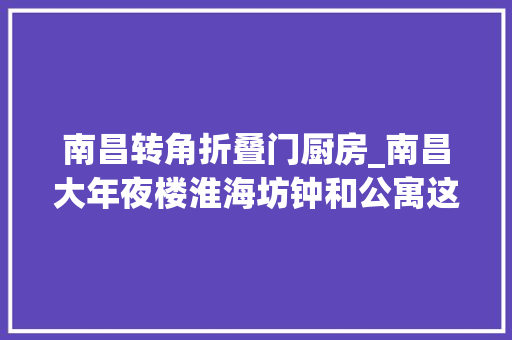南昌转角折叠门厨房_南昌大年夜楼淮海坊钟和公寓这些有名老建筑更新了街角颜值瞬间飙升