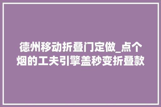 德州移动折叠门定做_点个烟的工夫引擎盖秒变折叠款