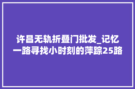 许昌无轨折叠门批发_记忆一路寻找小时刻的萍踪25路电车的旧事→