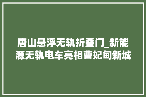唐山悬浮无轨折叠门_新能源无轨电车亮相曹妃甸新城