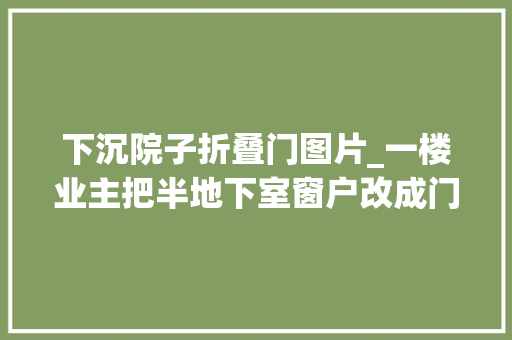 下沉院子折叠门图片_一楼业主把半地下室窗户改成门出来就是下沉式小花园摊上事了