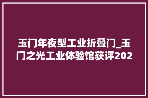 玉门年夜型工业折叠门_玉门之光工业体验馆获评2023年文化和旅游数字化立异示范优秀案例
